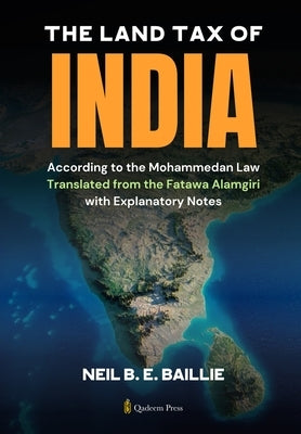 The Land Tax of India - According to the Mohammedan Law: Translated from the Fatawa Alamgiri with Explanatory Notes by Baillie, Neil B. E.