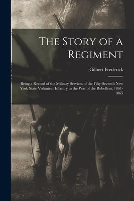 The Story of a Regiment: Being a Record of the Military Services of the Fifty-seventh New York State Volunteer Infantry in the War of the Rebel by Frederick, Gilbert B. 1841 or 2.