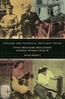 Toward the National Security State: Civil-Military Relations During World War II by Waddell, Brian