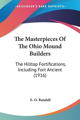 The Masterpieces Of The Ohio Mound Builders: The Hilltop Fortifications, Including Fort Ancient (1916) by Randall, E. O.