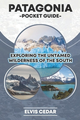 Patagonia Pocket Guide: Exploring the Untamed Wilderness of the South by Cedar, Elvis