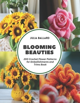 Blooming Beauties: 200 Crochet Flower Patterns for Embellishments and Trims Book by Ballard, Julia