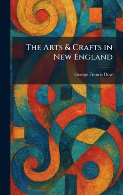 The Arts & Crafts in New England by Dow, George Francis