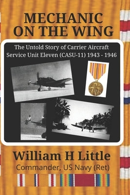 Mechanic on the Wing: The Untold Story of Carrier Aircraft Service Unit Eleven (CASU-11) 1943 - 1946 by Little, William H.