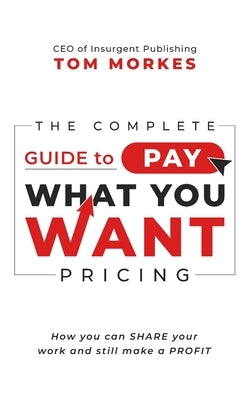 The Complete Guide to Pay What You Want Pricing: How you can share your work and still make a profit by Morkes, Tom
