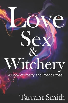 Love, Sex & Witchery: A Book of Poetry and Poetic Prose by Smith, Tarrant