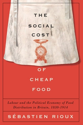 Social Cost of Cheap Food: Labour and the Political Economy of Food Distribution in Britain, 1830-1914 by Rioux, Sébastien