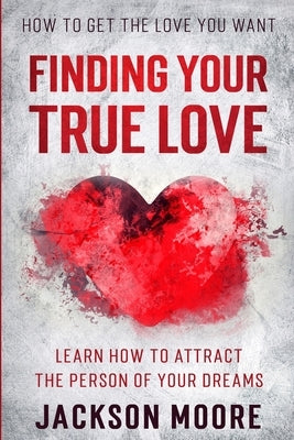 How To Get The Love You Want: Finding Your True Love - Learn How To Attract The Person Of Your Dreams by Moore, Jackson