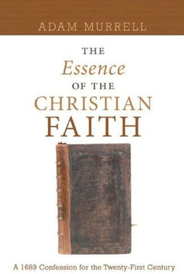 The Essence of the Christian Faith: A 1689 Confession for the Twenty-First Century by Murrell, Adam