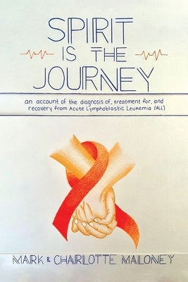 Spirit Is the Journey: An Account of the Diagnosis of, Treatment for, and Recovery from Acute Lymphoblastic Leukemia (ALL) by Maloney, Mark