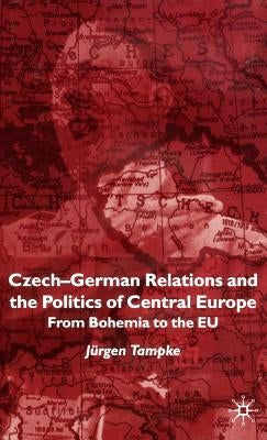 Czech-German Relations and the Politics of Central Europe: From Bohemia to the EU by Tampke, Jürgen