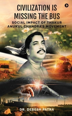 Civilization is Missing the Bus: Social Impact of Thakur Anukul Chandra's Movement by Dr Debesh Patra