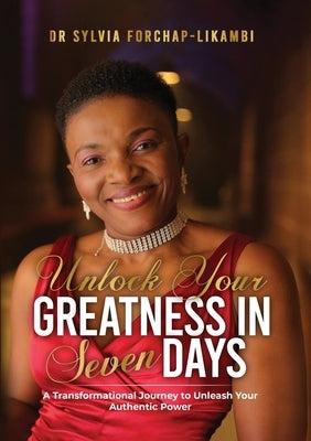 Unlock Your Greatness in Seven Days: A Transformational Journey to Unleash Your Authentic Power by Forchap-Likambi, Sylvia