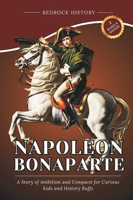 Napoleon Bonaparte: A Story of Ambition and Conquest for Curious Kids and History Buffs by History, Bedrock