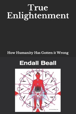 True Enlightenment: How Humanity Has Gotten it Wrong by Beall, Endall
