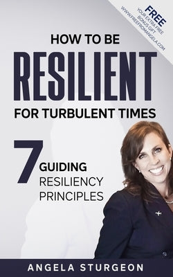 How to Be Resilient for Turbulent Times: 7 Guiding Resiliency Principles by Sturgeon, Angela Mae