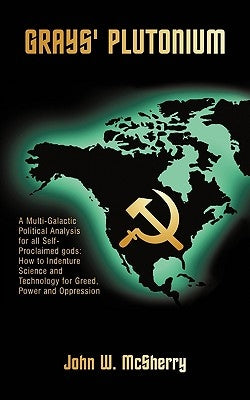 Grays' Plutonium: A Multi-Galactic Political Analysis for All Self-Proclaimed Gods: How to Indenture Science and Technology for Greed, P by McSherry, John W.