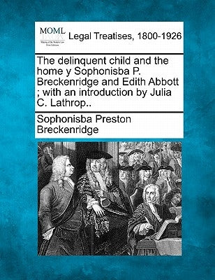 The Delinquent Child and the Home y Sophonisba P. Breckenridge and Edith Abbott; With an Introduction by Julia C. Lathrop.. by Breckenridge, Sophonisba Preston