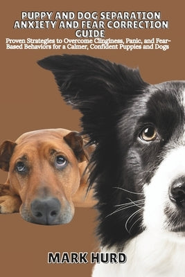 Puppy and Dog Separation Anxiety and Fear Correction Guide: Proven Strategies to Overcome Clinginess, Panic, and Fear- Based Behaviors for a Calmer, C by Hurd, Mark