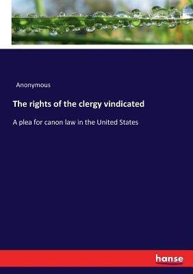 The rights of the clergy vindicated: A plea for canon law in the United States by Anonymous