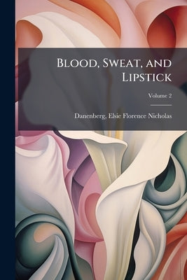 Blood, Sweat, and Lipstick; Volume 2 by Danenberg, Elsie Florence Nicholas 1900