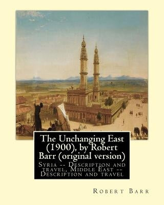 The Unchanging East (1900), by Robert Barr (original version): Syria -- Description and travel, Middle East -- Description and travel by Barr, Robert