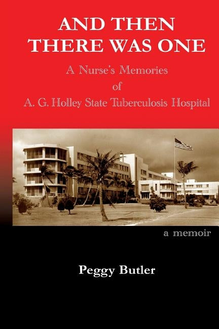 And Then There Was One: A Nurse's Memories of A.G. Holley State Tuberculosis Hospital by Butler, Peggy