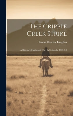 The Cripple Creek Strike: A History Of Industrial Wars In Colorado, 1903-4-5 by Langdon, Emma Florence