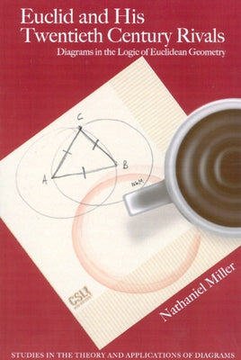 Euclid and His Twentieth Century Rivals: Diagrams in the Logic of Euclidean Geometry by Miller, Nathaniel
