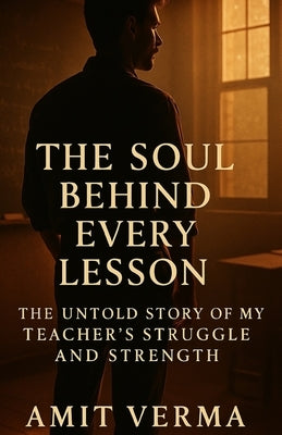 The Soul Behind Every Lesson: The Untold Story of a Teacher's Struggle and Strength by Verma, Amit
