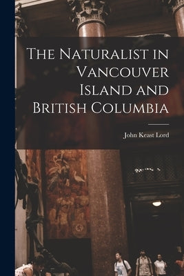 The Naturalist in Vancouver Island and British Columbia [microform] by Lord, John Keast 1818-1872