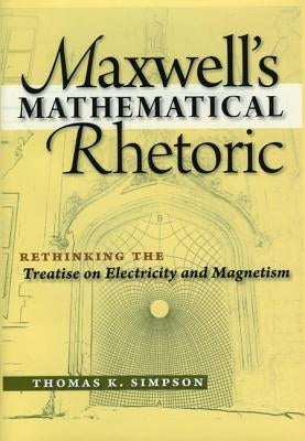 Maxwell's Mathematical Rhetoric: Rethinking the Treatise on Electricity and Magnetism by Simpson, Thomas K.