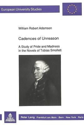 Cadences of Unreason: A Study of Pride & Madness in the Novels of Tobias Smollett by Adamson, William