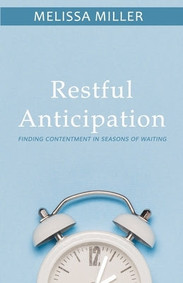 Restful Anticipation: Finding Contentment in Seasons of Waiting by Miller, Melissa