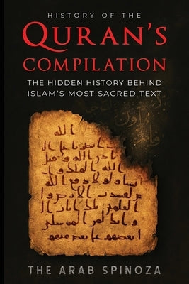 History of the Quran's Compilation: The Hidden History Behind Islam's Most Sacred Text by Spinoza, The Arab