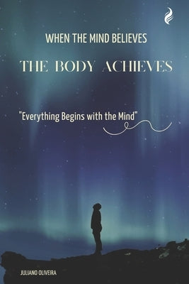 When the Mind Believes, the Body Achieves: Everything Begins with the Mind by Oliveira, Juliano