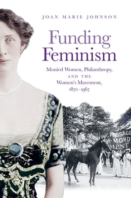 Funding Feminism: Monied Women, Philanthropy, and the Women's Movement, 1870-1967 by Johnson, Joan Marie