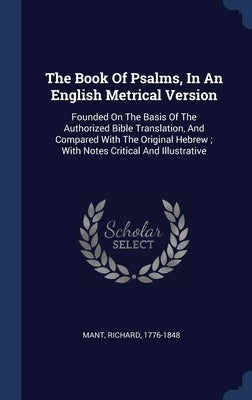 The Book Of Psalms, In An English Metrical Version: Founded On The Basis Of The Authorized Bible Translation, And Compared With The Original Hebrew; W by Mant, Richard