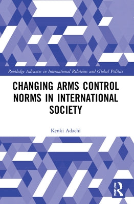Changing Arms Control Norms in International Society by Adachi, Kenki