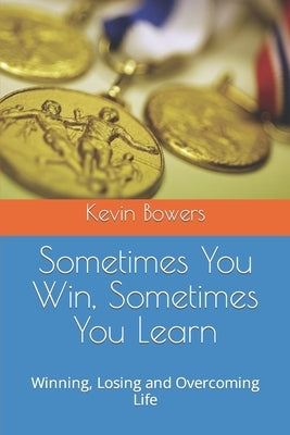 Sometimes You Win, Sometimes You Learn: Winning, Losing and Overcoming Life by Bowers, Kevin