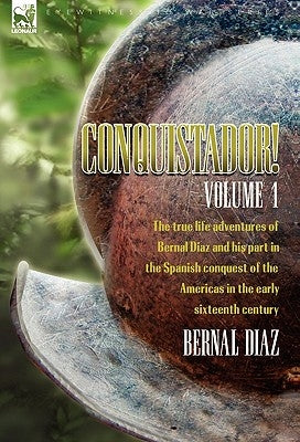 Conquistador! The True Life Adventures of Bernal Diaz and His Part in the Spanish Conquest of the Americas in the Early Sixteenth Century: Volume 1 by Diaz, Bernal