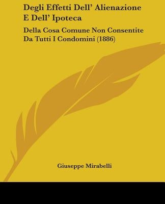 Degli Effetti Dell' Alienazione E Dell' Ipoteca: Della Cosa Comune Non Consentite Da Tutti I Condomini (1886) by Mirabelli, Giuseppe