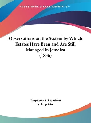 Observations on the System by Which Estates Have Been and Are Still Managed in Jamaica (1836) by A. Proprietor, Proprietor