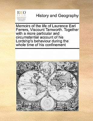 Memoirs of the life of Laurence Earl Ferrers, Viscount Tamworth. Together with a more particular and circumstantial account of his Lordship's behaviou by Multiple Contributors