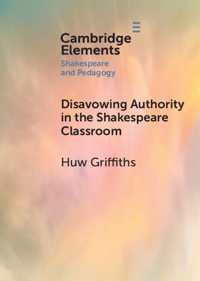 Disavowing Authority in the Shakespeare Classroom by Griffiths, Huw