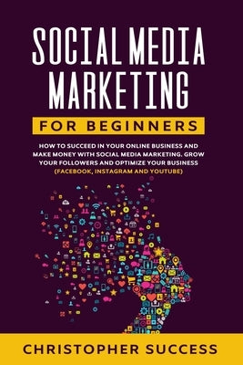 Social Media Marketing for Beginners: How to Succeed in your Online Business and Make Money with Social Media Marketing. Grow your Followers and Optim by Success, Christopher