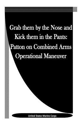Grab them by the Nose and Kick them in the Pants: Patton on Combined Arms Operational Maneuver by Penny Hill Press Inc