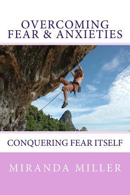 Overcoming Fear & Anxieties: Conquering Fear Itself by Miller, Miranda