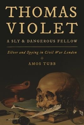 Thomas Violet, a Sly and Dangerous Fellow: Silver and Spying in Civil War London by Tubb, Amos