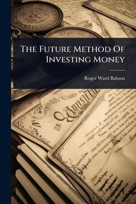 The Future Method Of Investing Money by Babson, Roger Ward